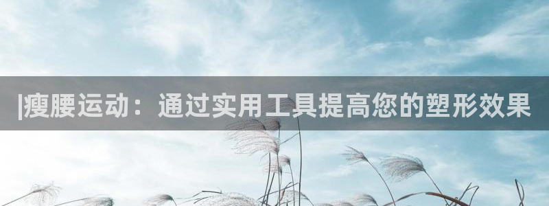 征途国际平台体育：|瘦腰运动：通过实用工具提高您的塑
