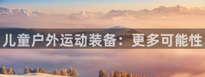 征途国际娱乐首页网站大全：儿童户外运动装备：更多可能